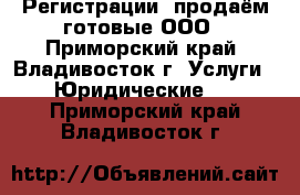 Регистрации, продаём готовые ООО - Приморский край, Владивосток г. Услуги » Юридические   . Приморский край,Владивосток г.